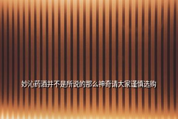 妙沁藥酒并不是所說的那么神奇請大家謹(jǐn)慎選購