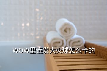 WOW里連發(fā)大火球怎么卡的