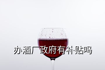 辦酒廠政府有補(bǔ)貼嗎