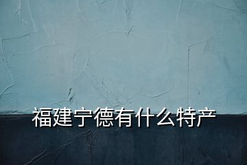 福建寧德有什么特產(chǎn)