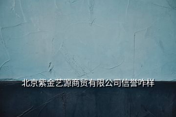 北京紫金藝源商貿(mào)有限公司信譽咋樣