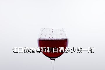 江口醇酒尊特制白酒多少錢一瓶