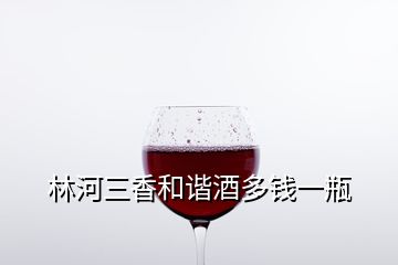 林河三香和諧酒多錢(qián)一瓶