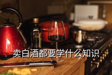 賣白酒都要學什么知識