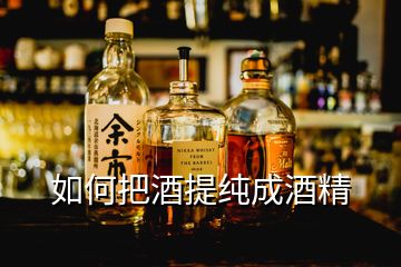 如何把酒提純成酒精