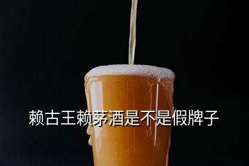 賴(lài)古王賴(lài)茅酒是不是假牌子