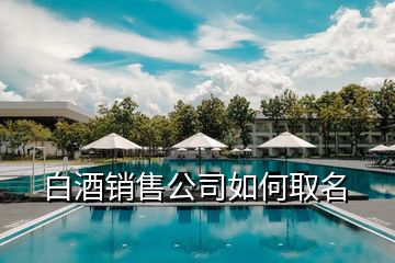 白酒銷(xiāo)售公司如何取名