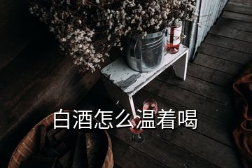 白酒怎么溫著喝