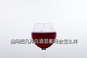 請(qǐng)問把幾種白酒混著喝會(huì)怎么樣