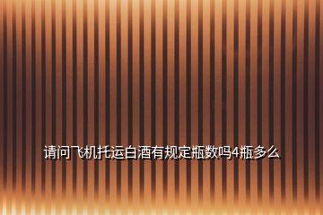 請(qǐng)問飛機(jī)托運(yùn)白酒有規(guī)定瓶數(shù)嗎4瓶多么