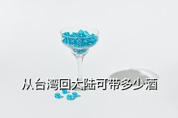 從臺(tái)灣回大陸可帶多少酒