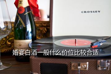 婚宴白酒一般什么價(jià)位比較合適