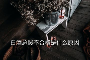 白酒總酸不合格是什么原因