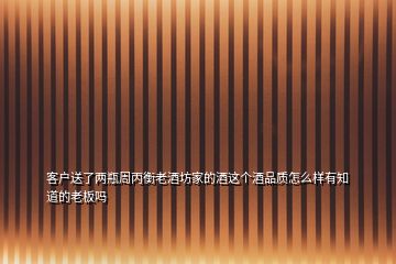 客戶送了兩瓶周丙衡老酒坊家的酒這個(gè)酒品質(zhì)怎么樣有知道的老板嗎