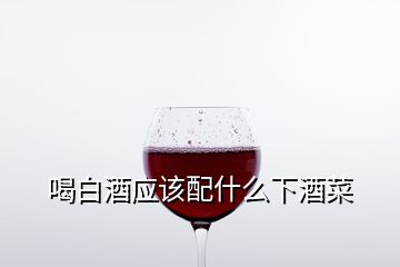 喝白酒應該配什么下酒菜