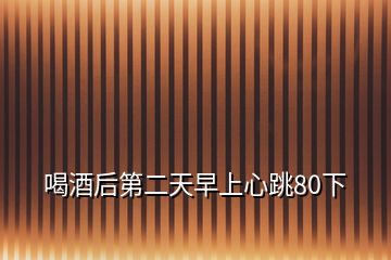 喝酒后第二天早上心跳80下