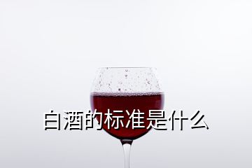 白酒的標(biāo)準(zhǔn)是什么