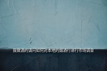 我做酒的請(qǐng)問(wèn)如何對(duì)本地的煙酒行進(jìn)行市場(chǎng)調(diào)查