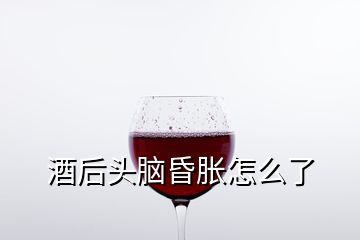 酒后頭腦昏脹怎么了