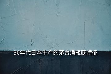 90年代日本生產(chǎn)的茅臺酒瓶底特征