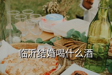 臨沂結(jié)婚喝什么酒