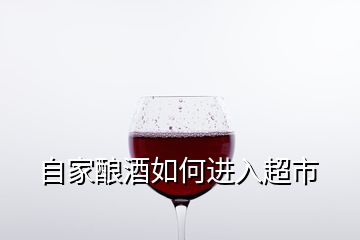 自家釀酒如何進(jìn)入超市