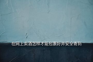 在網(wǎng)上賣酒怎樣才能包裹好并安全寄到