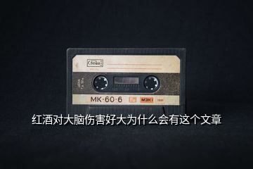 紅酒對大腦傷害好大為什么會有這個(gè)文章
