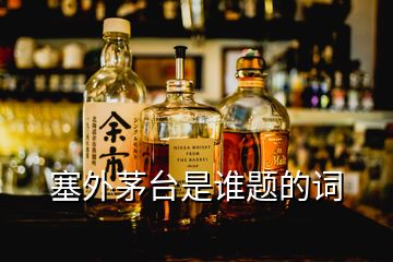 塞外茅臺是誰題的詞