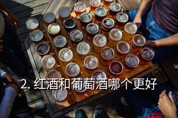 2. 紅酒和葡萄酒哪個(gè)更好