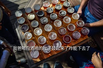 我爸喝白酒喝的肚子鼓起來了咋能下去了