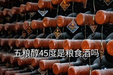 五糧醇45度是糧食酒嗎