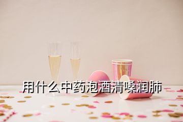 用什么中藥泡酒清嗓潤肺