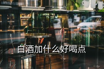 白酒加什么好喝點(diǎn)