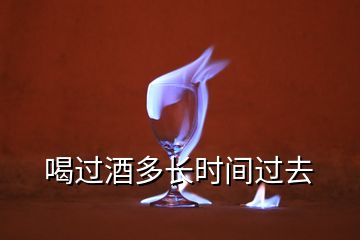 喝過(guò)酒多長(zhǎng)時(shí)間過(guò)去