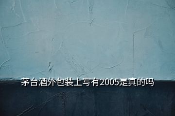 茅臺(tái)酒外包裝上寫(xiě)有2005是真的嗎