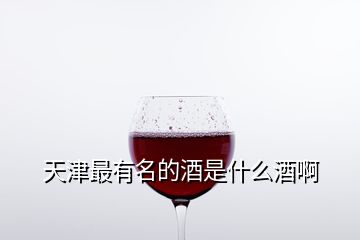 天津最有名的酒是什么酒啊