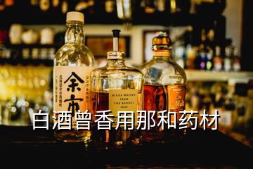 白酒曾香用那和藥材