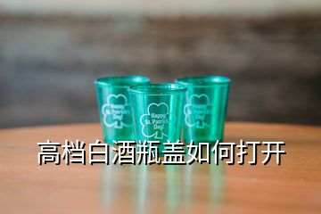 高檔白酒瓶蓋如何打開