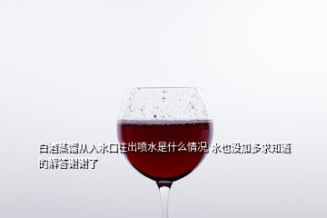 白酒蒸餾從入水口往出噴水是什么情況 水也沒(méi)加多求知道的解答謝謝了