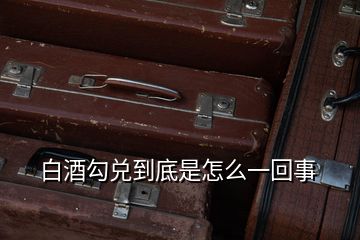 白酒勾兌到底是怎么一回事