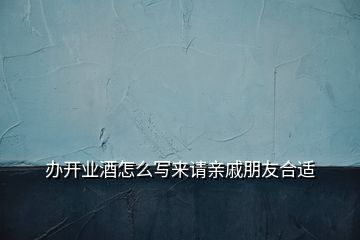 辦開業(yè)酒怎么寫來請親戚朋友合適