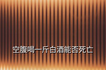 空腹喝一斤白酒能否死亡