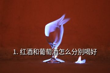 1. 紅酒和葡萄酒怎么分別喝好