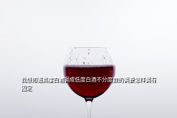 我想知道高度白酒調(diào)成低度白酒不分度數(shù)的調(diào)要怎樣調(diào)有固定