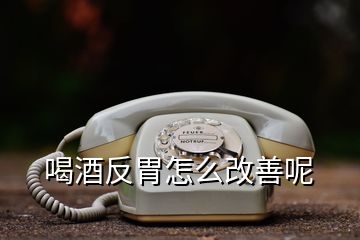 喝酒反胃怎么改善呢