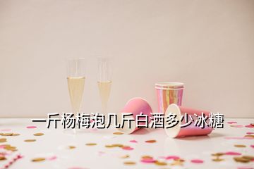 一斤楊梅泡幾斤白酒多少冰糖