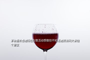 茅臺醬蘭香酒現(xiàn)在在做活動想做但不知道酒質(zhì)如何大家給個建議