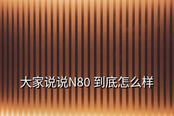 大家說說N80 到底怎么樣