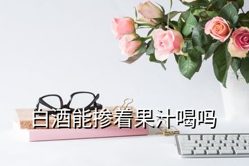 白酒能摻著果汁喝嗎